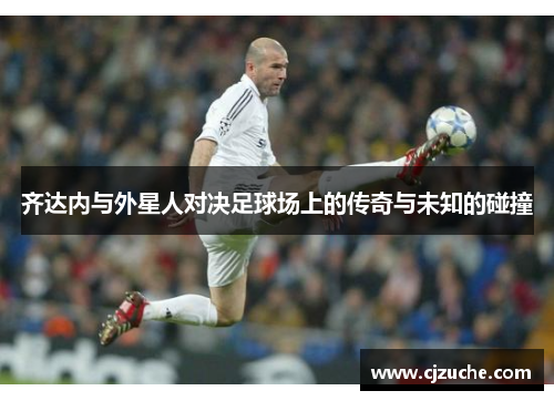 齐达内与外星人对决足球场上的传奇与未知的碰撞