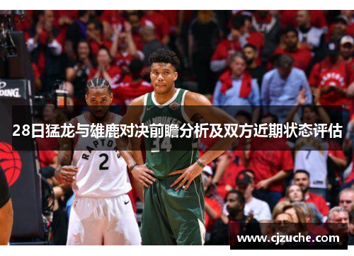 28日猛龙与雄鹿对决前瞻分析及双方近期状态评估