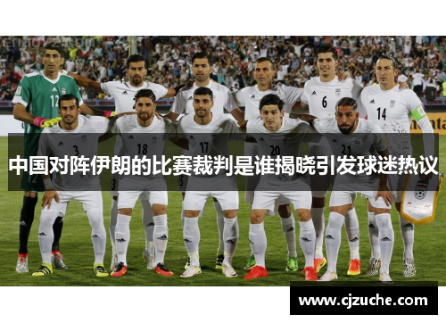 中国对阵伊朗的比赛裁判是谁揭晓引发球迷热议