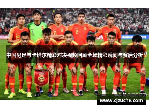 中国男足与卡塔尔精彩对决视频回顾全场精彩瞬间与赛后分析