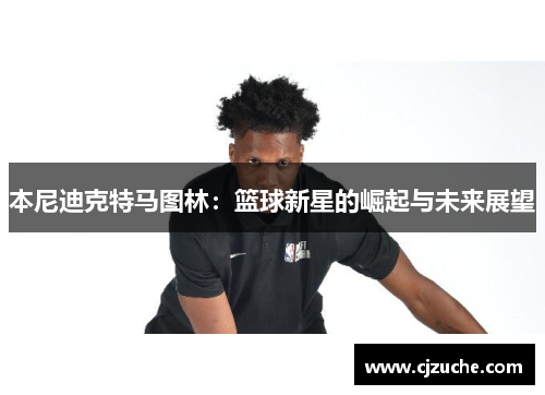 本尼迪克特马图林：篮球新星的崛起与未来展望