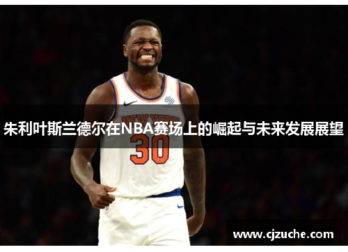 朱利叶斯兰德尔在NBA赛场上的崛起与未来发展展望