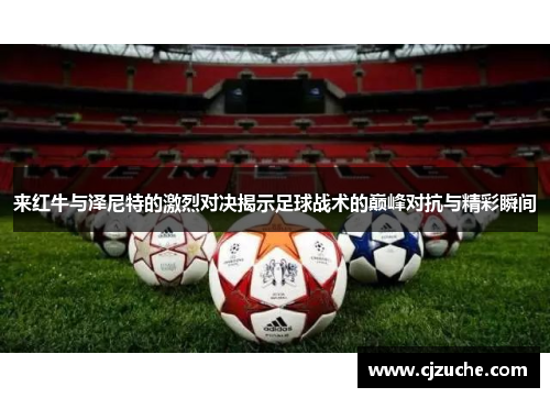 来红牛与泽尼特的激烈对决揭示足球战术的巅峰对抗与精彩瞬间