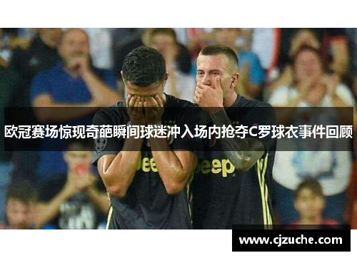欧冠赛场惊现奇葩瞬间球迷冲入场内抢夺C罗球衣事件回顾