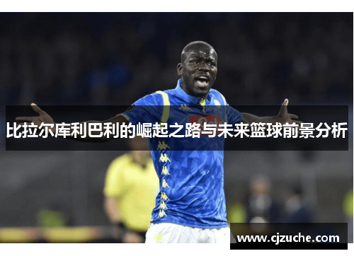 比拉尔库利巴利的崛起之路与未来篮球前景分析