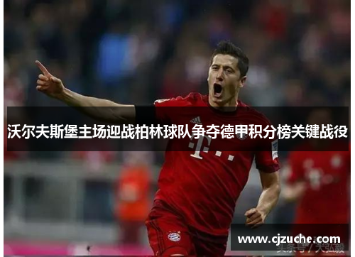 沃尔夫斯堡主场迎战柏林球队争夺德甲积分榜关键战役